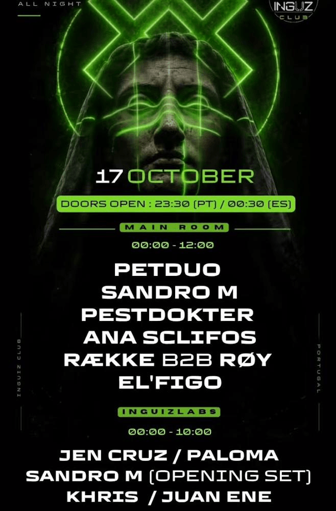 Club Inguz el 17 de octubre.Doors open 23:30 (hora Portuguesa) 00:30 (España)- Main Room: Djs. Petduo.Sandro M. Pestdokter. Ana Sclifos. AEkke bsb Roy. El Figo. Escenario INguizlabs. Djs. Jen Cruz. Paloma.Sandro M. Khris. Juan Ene